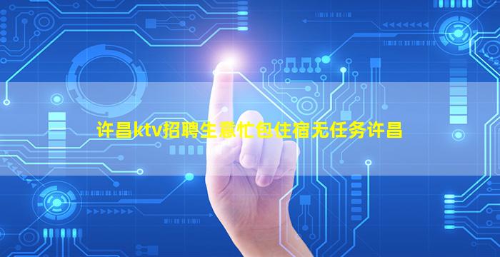 许昌ktv招聘生意忙包住宿无任务许昌