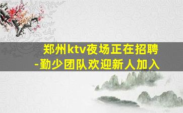 郑州ktv夜场正在招聘-勤少团队欢迎新人加入